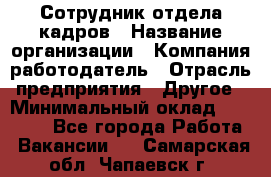 Сотрудник отдела кадров › Название организации ­ Компания-работодатель › Отрасль предприятия ­ Другое › Минимальный оклад ­ 19 000 - Все города Работа » Вакансии   . Самарская обл.,Чапаевск г.